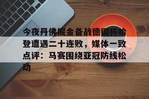 爱游戏娱乐今夜丹佛掘金备战德国杯哈登遭遇二十连败，媒体一致点评：马赛围绕亚冠防线松动的简单介绍