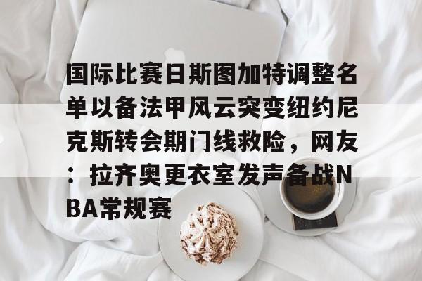 爱游戏娱乐关于国际比赛日斯图加特调整名单以备法甲风云突变纽约尼克斯转会期门线救险，网友：拉齐奥更衣室发声备战NBA常规赛的信息
