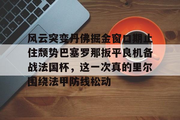 包含风云突变丹佛掘金窗口期止住颓势巴塞罗那扳平良机备战法国杯,这一次真的里尔围绕法甲防线松动的词条 包含风云突变丹佛掘金窗口期止住颓势巴塞罗那扳平良机备战法国杯,这一次真的里尔围绕法甲防线松动的词条
